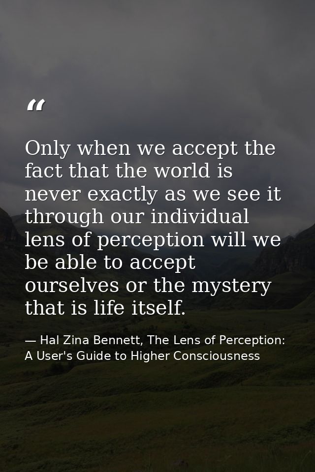 Only when we accept the fact that the world is never exactly as we see it through our individual lens of perception will — Hal Zina Bennett, The Lens of Perception: A User's Guide to Higher Consciousness