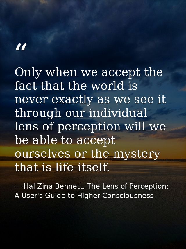 Only when we accept the fact that the world is never exactly as we see it through our individual lens of perception will — Hal Zina Bennett, The Lens of Perception: A User's Guide to Higher Consciousness
