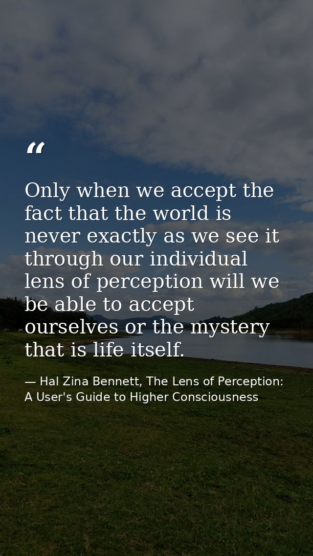 Only when we accept the fact that the world is never exactly as we see it through our individual lens of perception will — Hal Zina Bennett, The Lens of Perception: A User's Guide to Higher Consciousness