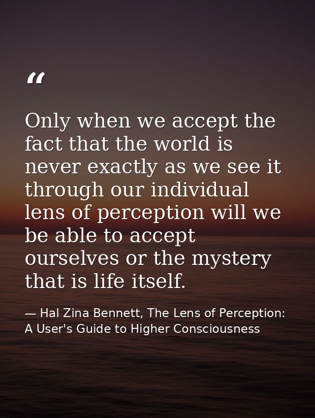 Only when we accept the fact that the world is never exactly as we see it through our individual lens of perception will — Hal Zina Bennett, The Lens of Perception: A User's Guide to Higher Consciousness