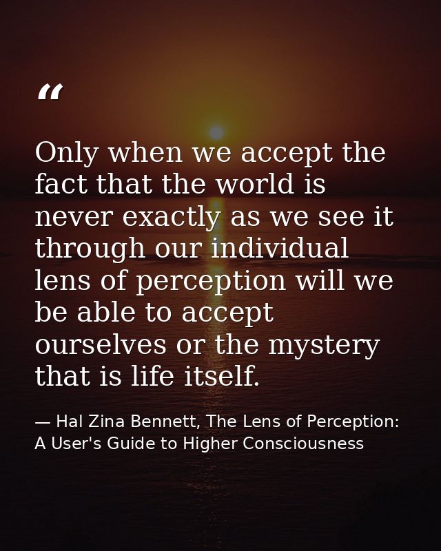 Only when we accept the fact that the world is never exactly as we see it through our individual lens of perception will — Hal Zina Bennett, The Lens of Perception: A User's Guide to Higher Consciousness