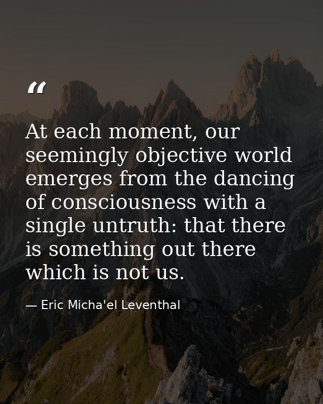 At each moment, our seemingly objective world emerges from the dancing of consciousness with a single untruth: that ther — Eric Micha'el Leventhal