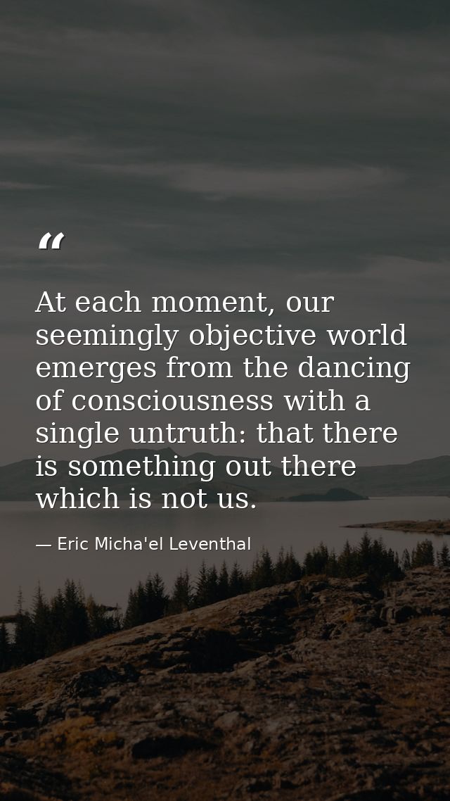 At each moment, our seemingly objective world emerges from the dancing of consciousness with a single untruth: that ther — Eric Micha'el Leventhal