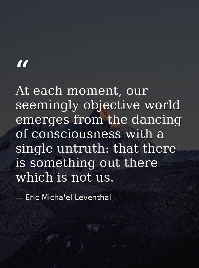 At each moment, our seemingly objective world emerges from the dancing of consciousness with a single untruth: that ther — Eric Micha'el Leventhal