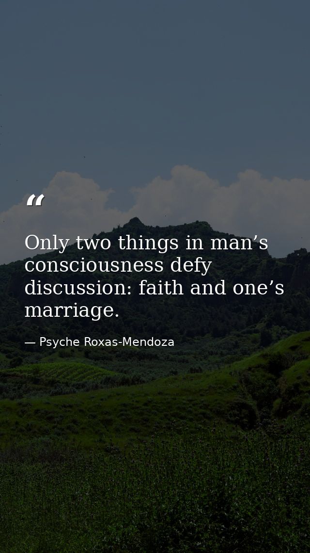 Only two things in man’s consciousness defy discussion: faith and one’s marriage. — Psyche Roxas-Mendoza