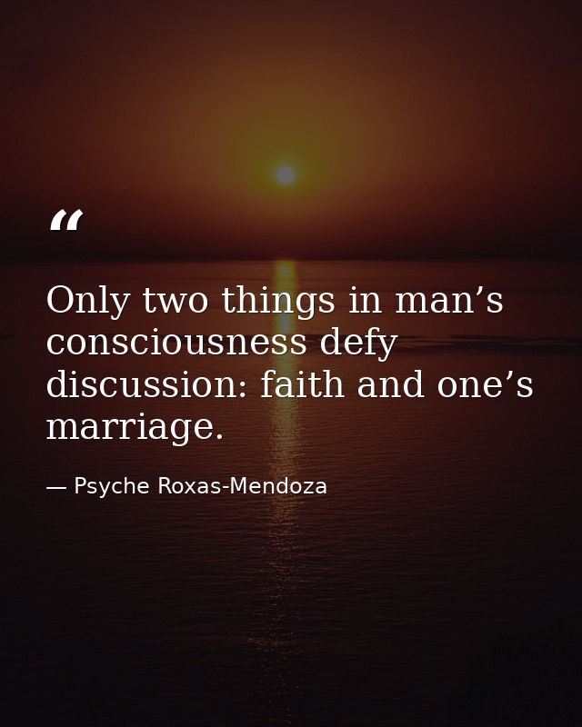 Only two things in man’s consciousness defy discussion: faith and one’s marriage. — Psyche Roxas-Mendoza
