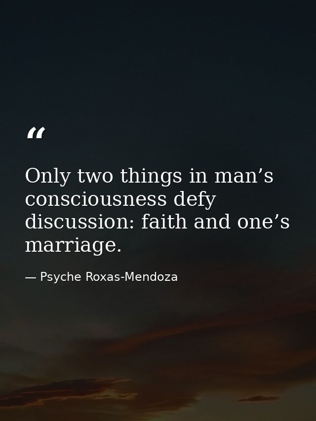 Only two things in man’s consciousness defy discussion: faith and one’s marriage. — Psyche Roxas-Mendoza