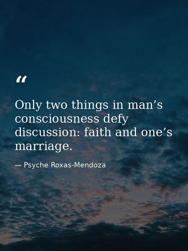 Only two things in man’s consciousness defy discussion: faith and one’s marriage. — Psyche Roxas-Mendoza