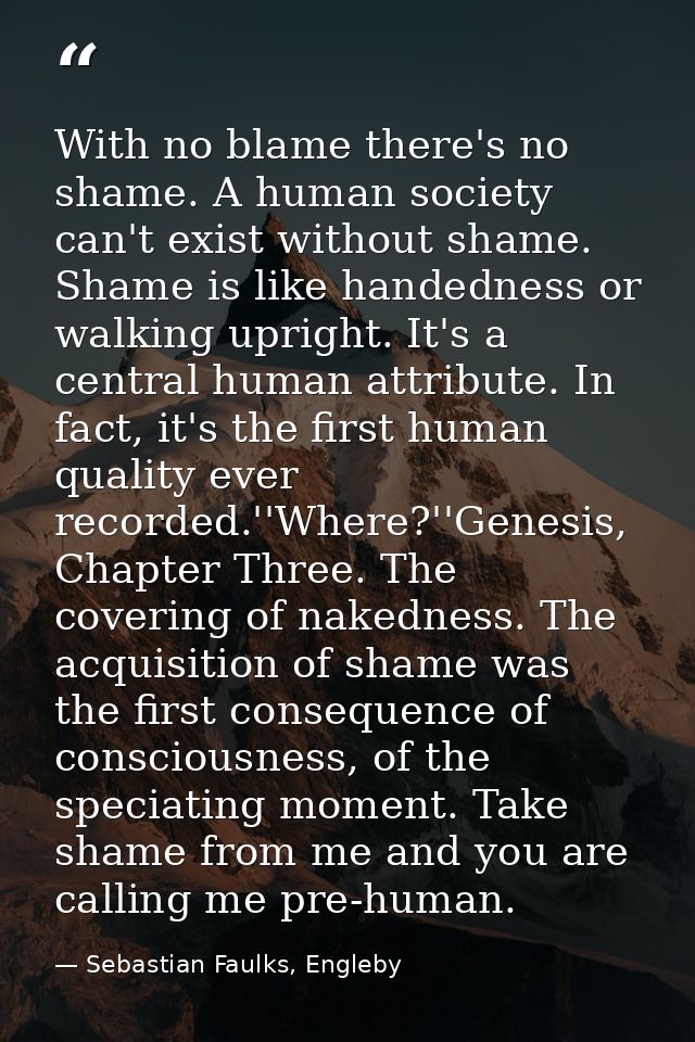 With no blame there's no shame. A human society can't exist without shame. Shame is like handedness or walking upright.  — Sebastian Faulks, Engleby