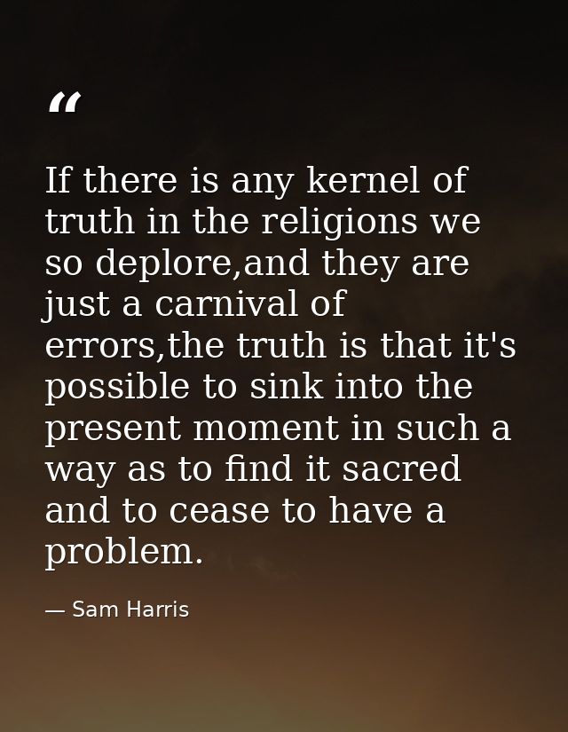 If there is any kernel of truth in the religions we so deplore,and they are just a carnival of errors,the truth is that  — Sam Harris