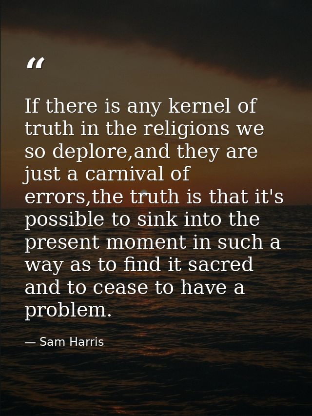 If there is any kernel of truth in the religions we so deplore,and they are just a carnival of errors,the truth is that  — Sam Harris