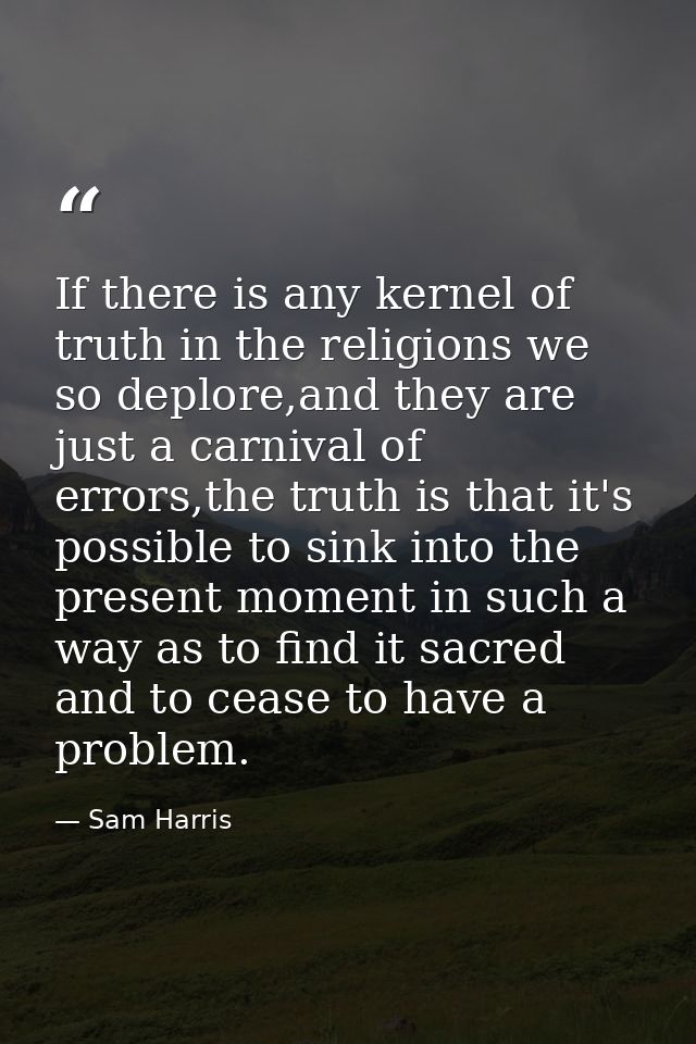 If there is any kernel of truth in the religions we so deplore,and they are just a carnival of errors,the truth is that  — Sam Harris