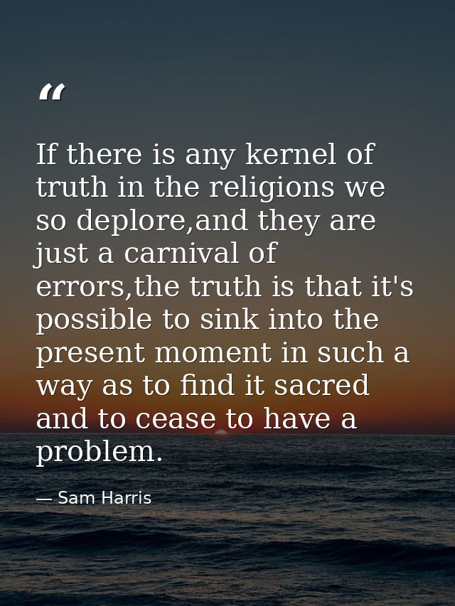 If there is any kernel of truth in the religions we so deplore,and they are just a carnival of errors,the truth is that  — Sam Harris