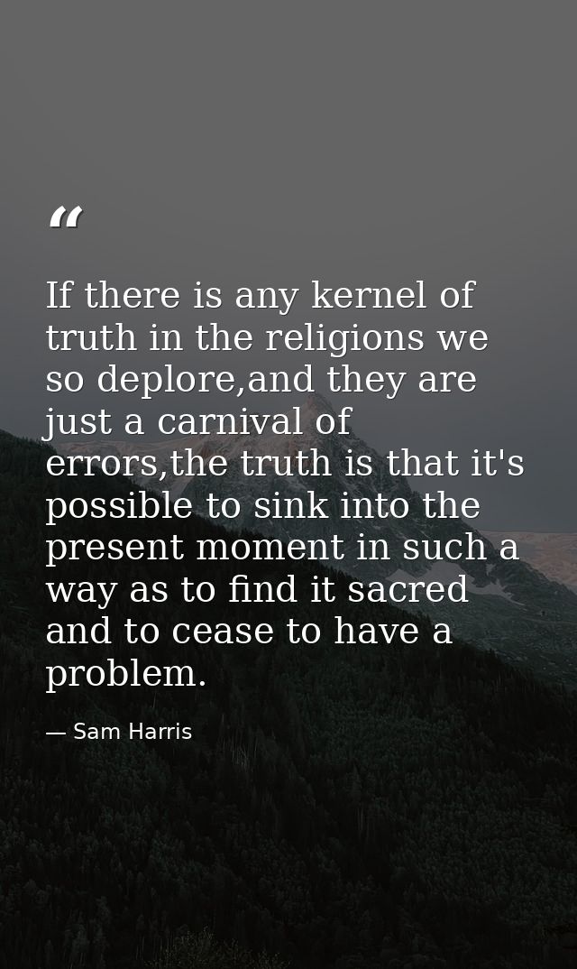 If there is any kernel of truth in the religions we so deplore,and they are just a carnival of errors,the truth is that  — Sam Harris