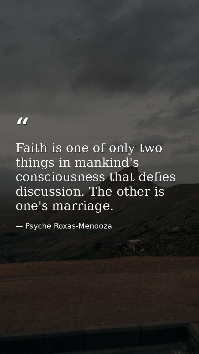 Faith is one of only two things in mankind's consciousness that defies discussion. The other is one's marriage. — Psyche Roxas-Mendoza