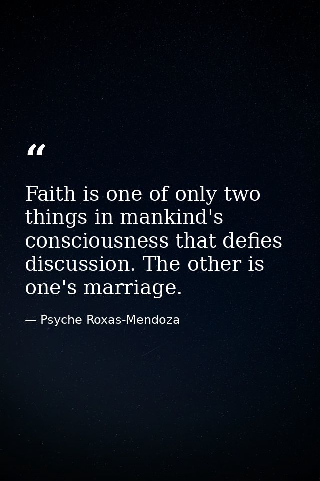 Faith is one of only two things in mankind's consciousness that defies discussion. The other is one's marriage. — Psyche Roxas-Mendoza