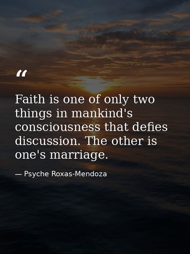 Faith is one of only two things in mankind's consciousness that defies discussion. The other is one's marriage. — Psyche Roxas-Mendoza