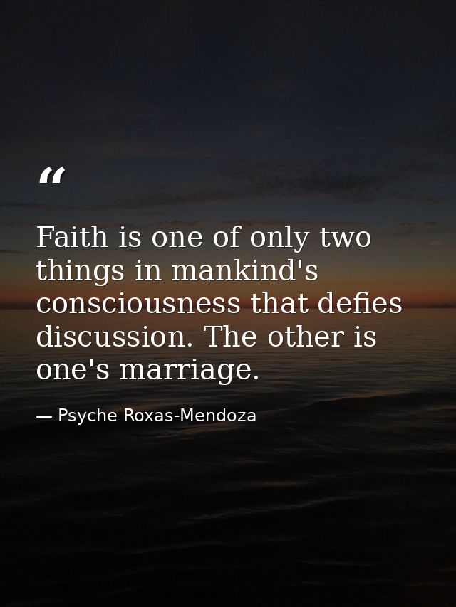 Faith is one of only two things in mankind's consciousness that defies discussion. The other is one's marriage. — Psyche Roxas-Mendoza