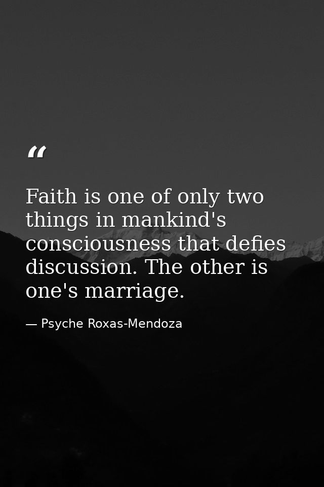 Faith is one of only two things in mankind's consciousness that defies discussion. The other is one's marriage. — Psyche Roxas-Mendoza