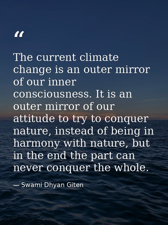 The current climate change is an outer mirror of our inner consciousness. It is an outer mirror of our attitude to try t — Swami Dhyan Giten