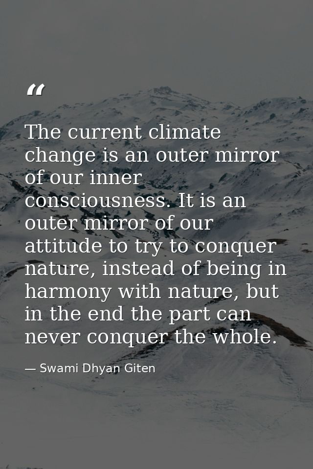The current climate change is an outer mirror of our inner consciousness. It is an outer mirror of our attitude to try t — Swami Dhyan Giten