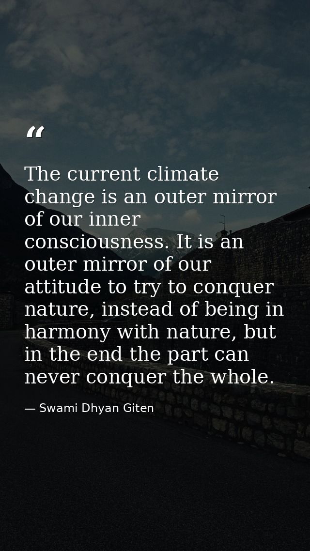 The current climate change is an outer mirror of our inner consciousness. It is an outer mirror of our attitude to try t — Swami Dhyan Giten