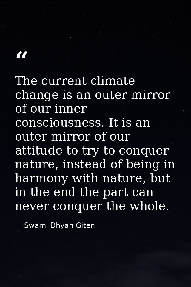 The current climate change is an outer mirror of our inner consciousness. It is an outer mirror of our attitude to try t — Swami Dhyan Giten
