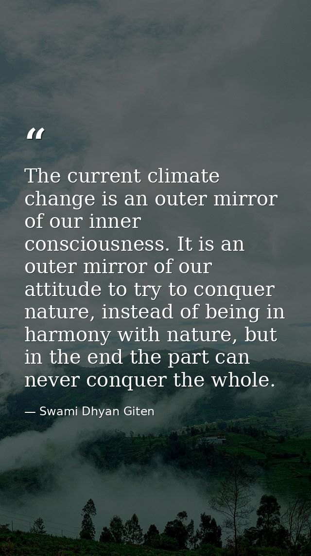 The current climate change is an outer mirror of our inner consciousness. It is an outer mirror of our attitude to try t — Swami Dhyan Giten