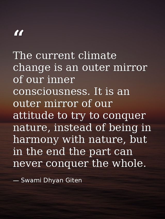 The current climate change is an outer mirror of our inner consciousness. It is an outer mirror of our attitude to try t — Swami Dhyan Giten