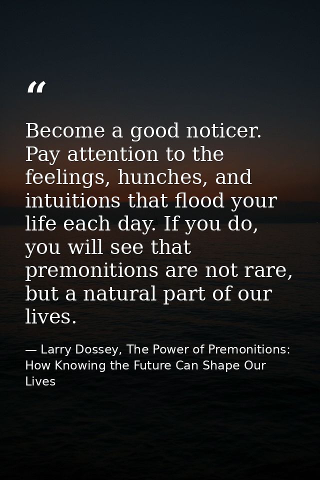 Become a good noticer. Pay attention to the feelings, hunches, and intuitions that flood your life each day. If you do,  — Larry Dossey, The Power of Premonitions: How Knowing the Future Can Shape Our Lives