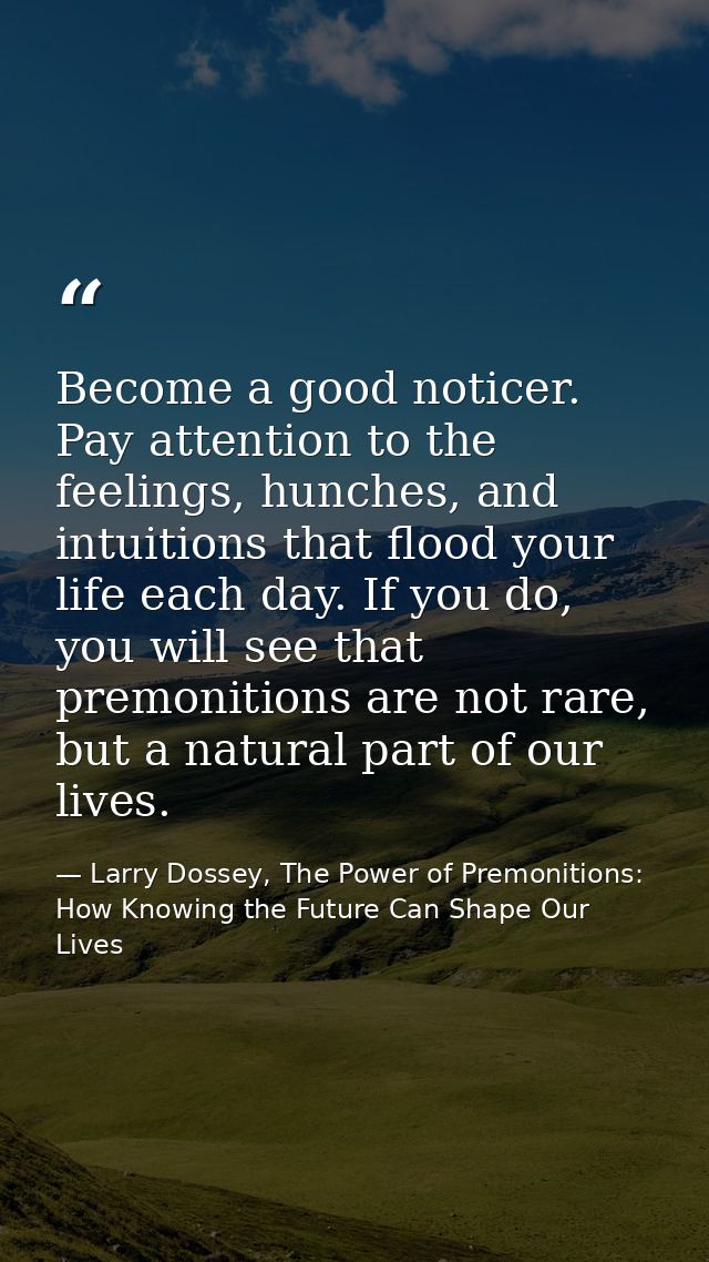 Become a good noticer. Pay attention to the feelings, hunches, and intuitions that flood your life each day. If you do,  — Larry Dossey, The Power of Premonitions: How Knowing the Future Can Shape Our Lives