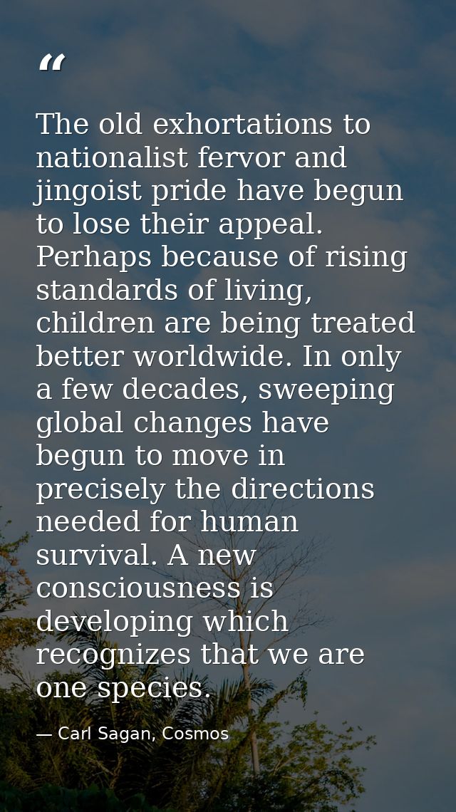 The old exhortations to nationalist fervor and jingoist pride have begun to lose their appeal. Perhaps because of rising — Carl Sagan, Cosmos