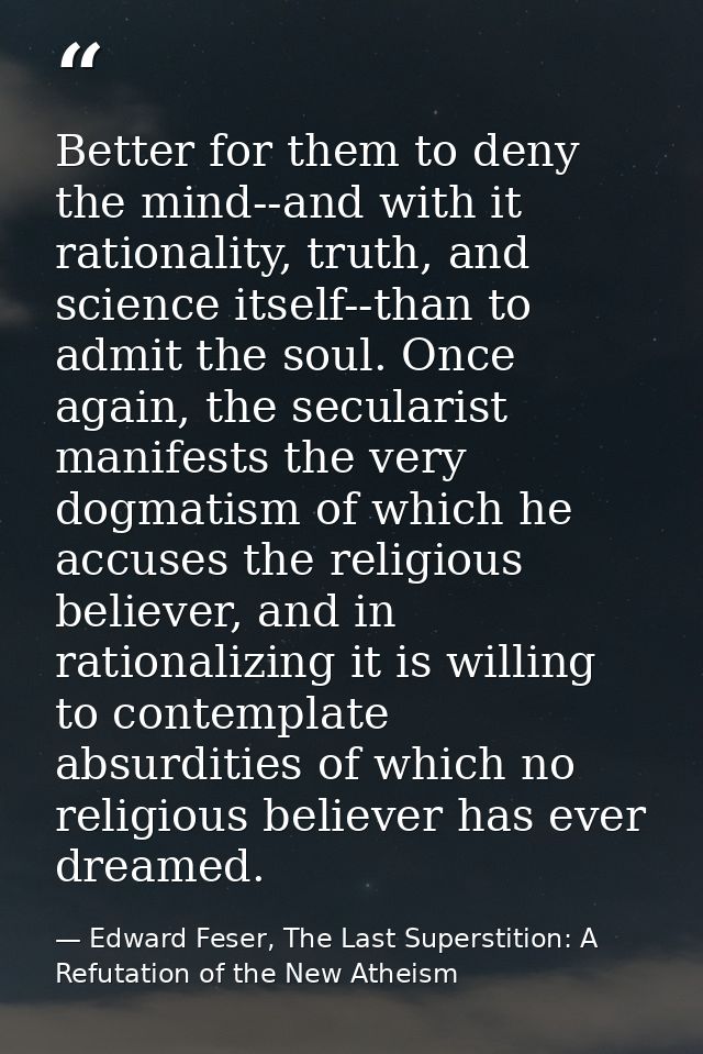 Better for them to deny the mind--and with it rationality, truth, and science itself--than to admit the soul. Once again — Edward Feser, The Last Superstition: A Refutation of the New Atheism