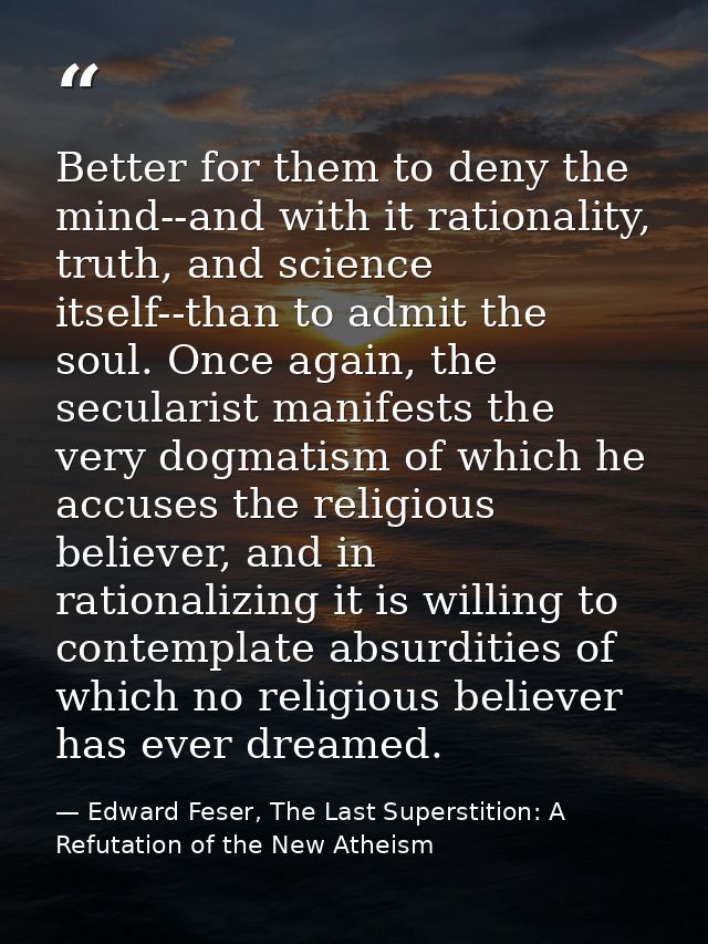Better for them to deny the mind--and with it rationality, truth, and science itself--than to admit the soul. Once again — Edward Feser, The Last Superstition: A Refutation of the New Atheism