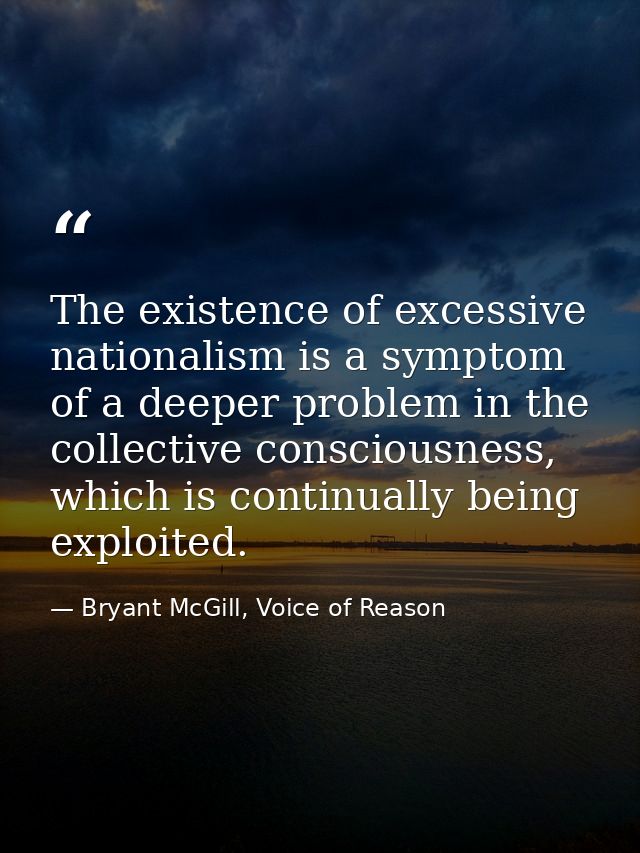 The existence of excessive nationalism is a symptom of a deeper problem in the collective consciousness, which is contin — Bryant McGill, Voice of Reason