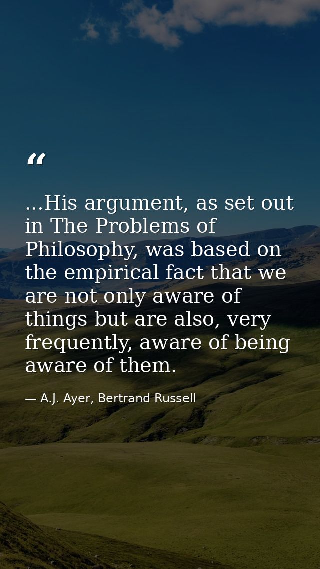 ...His argument, as set out in The Problems of Philosophy, was based on the empirical fact that we are not only aware of — A.J. Ayer, Bertrand Russell