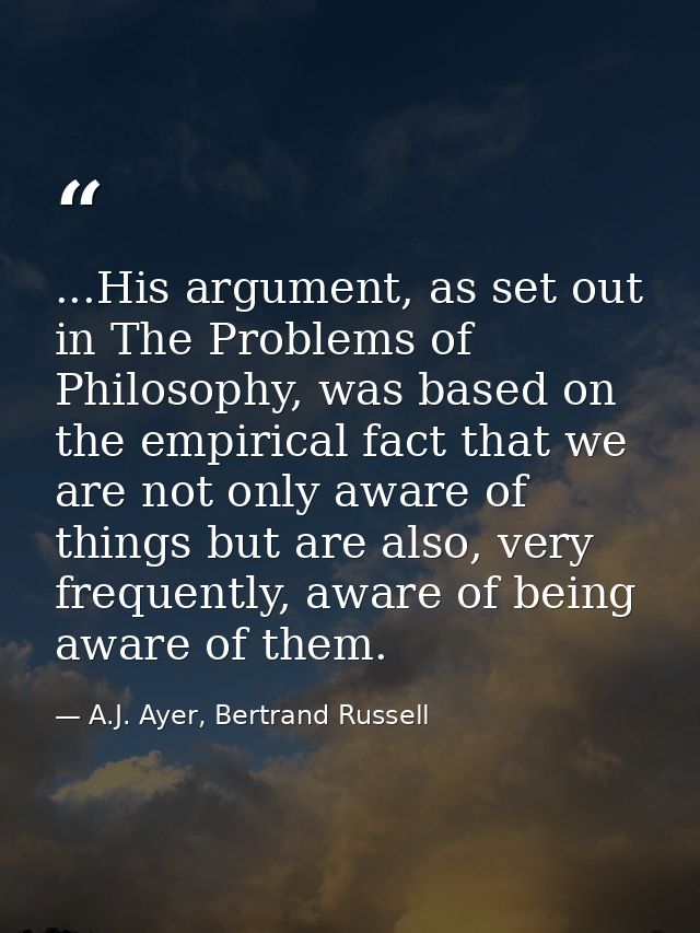 ...His argument, as set out in The Problems of Philosophy, was based on the empirical fact that we are not only aware of — A.J. Ayer, Bertrand Russell