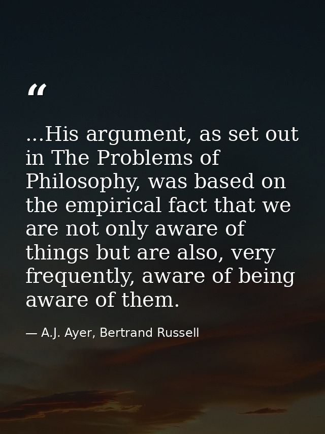 ...His argument, as set out in The Problems of Philosophy, was based on the empirical fact that we are not only aware of — A.J. Ayer, Bertrand Russell
