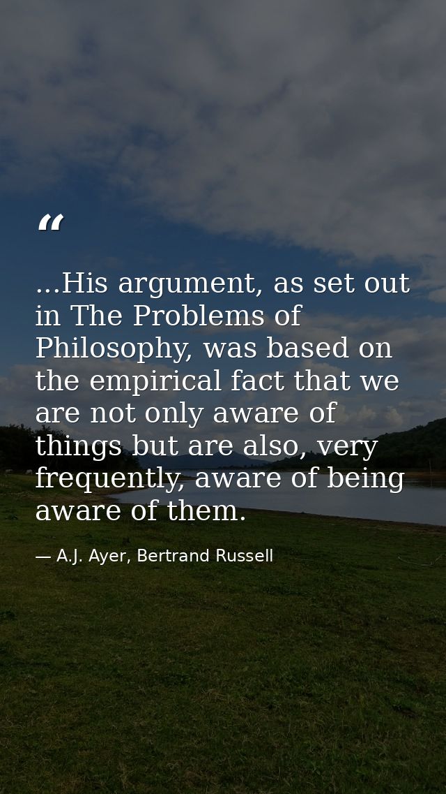 ...His argument, as set out in The Problems of Philosophy, was based on the empirical fact that we are not only aware of — A.J. Ayer, Bertrand Russell
