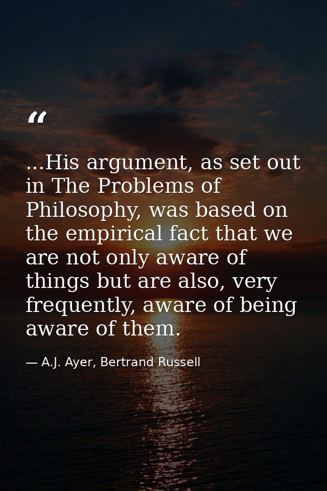 ...His argument, as set out in The Problems of Philosophy, was based on the empirical fact that we are not only aware of — A.J. Ayer, Bertrand Russell