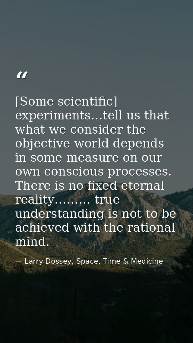 [Some scientific] experiments…tell us that what we consider the objective world depends in some measure on our own consc — Larry Dossey, Space, Time & Medicine