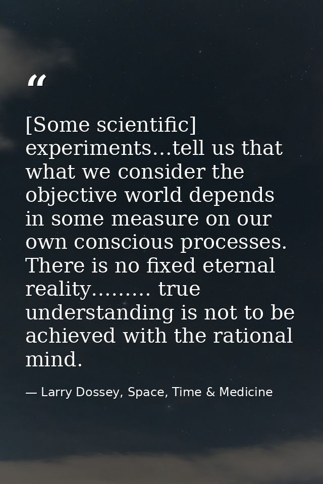 [Some scientific] experiments…tell us that what we consider the objective world depends in some measure on our own consc — Larry Dossey, Space, Time & Medicine
