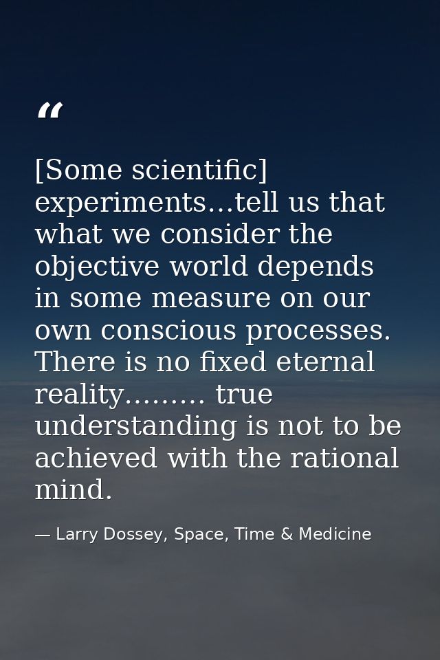 [Some scientific] experiments…tell us that what we consider the objective world depends in some measure on our own consc — Larry Dossey, Space, Time & Medicine