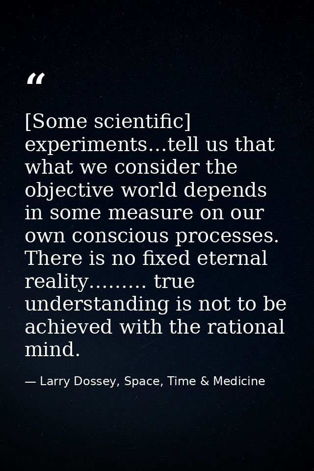[Some scientific] experiments…tell us that what we consider the objective world depends in some measure on our own consc — Larry Dossey, Space, Time & Medicine