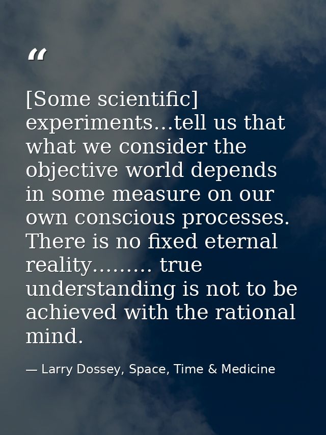 [Some scientific] experiments…tell us that what we consider the objective world depends in some measure on our own consc — Larry Dossey, Space, Time & Medicine