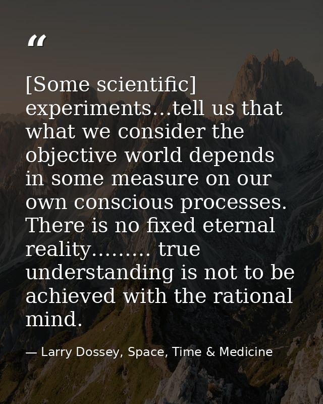 [Some scientific] experiments…tell us that what we consider the objective world depends in some measure on our own consc — Larry Dossey, Space, Time & Medicine