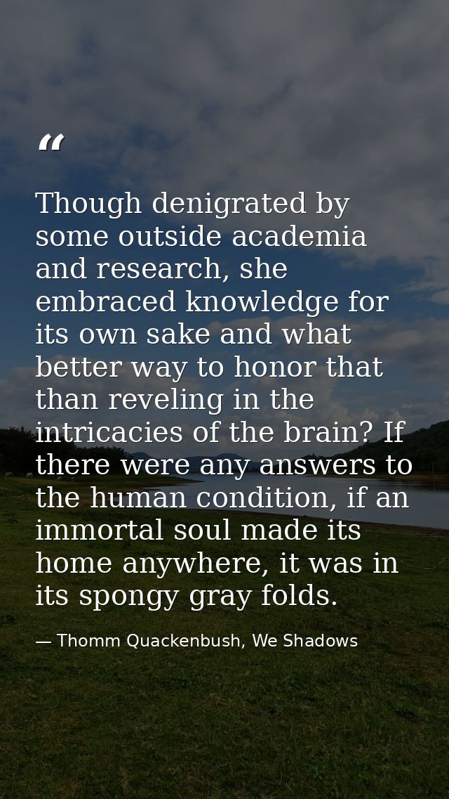 Though denigrated by some outside academia and research, she embraced knowledge for its own sake and what better way to  — Thomm Quackenbush, We Shadows