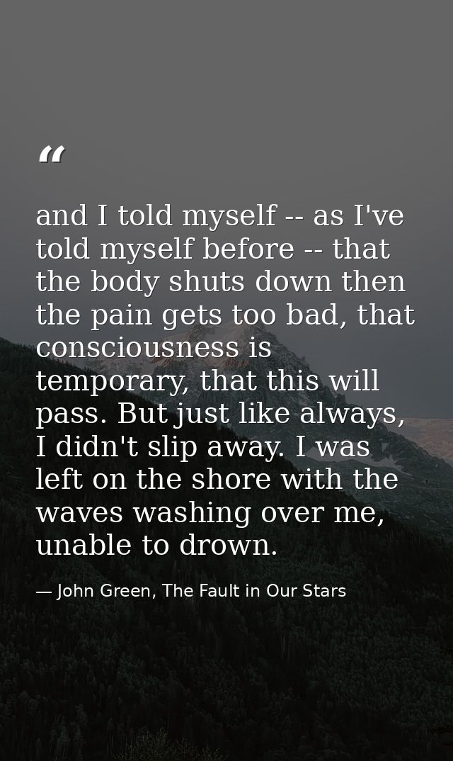 and I told myself -- as I've told myself before -- that the body shuts down then the pain gets too bad, that consciousne — John Green, The Fault in Our Stars