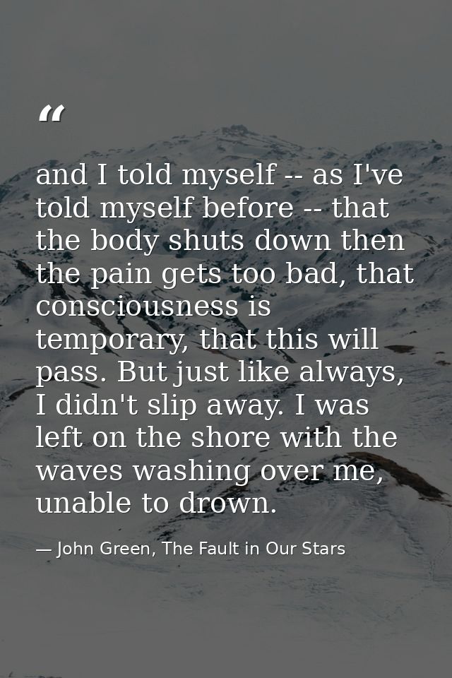and I told myself -- as I've told myself before -- that the body shuts down then the pain gets too bad, that consciousne — John Green, The Fault in Our Stars