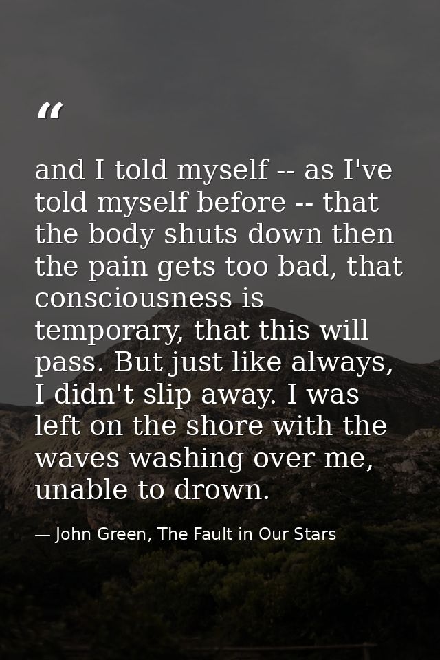 and I told myself -- as I've told myself before -- that the body shuts down then the pain gets too bad, that consciousne — John Green, The Fault in Our Stars
